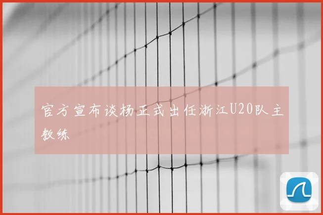 官方宣布谈杨正式出任浙江U20队主教练