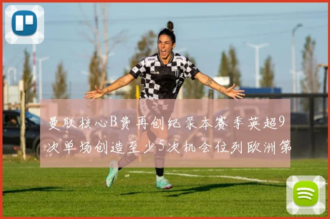 曼联核心B费再创纪录本赛季英超9次单场创造至少5次机会位列欧洲第一