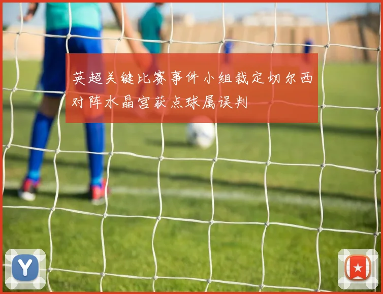 英超关键比赛事件小组裁定切尔西对阵水晶宫获点球属误判