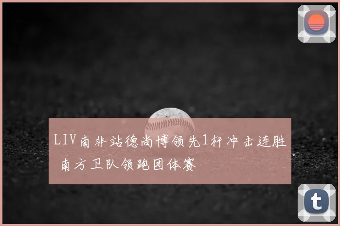 LIV南非站德尚博领先1杆冲击连胜 南方卫队领跑团体赛