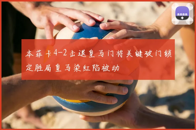 本菲卡4-2击退皇马门将关键破门锁定胜局皇马染红陷被动