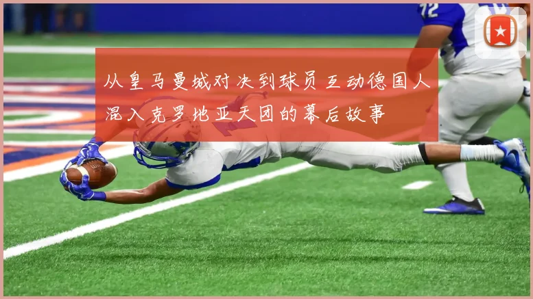 从皇马曼城对决到球员互动德国人混入克罗地亚天团的幕后故事