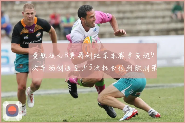 曼联核心B费再创纪录本赛季英超9次单场创造至少5次机会位列欧洲第一