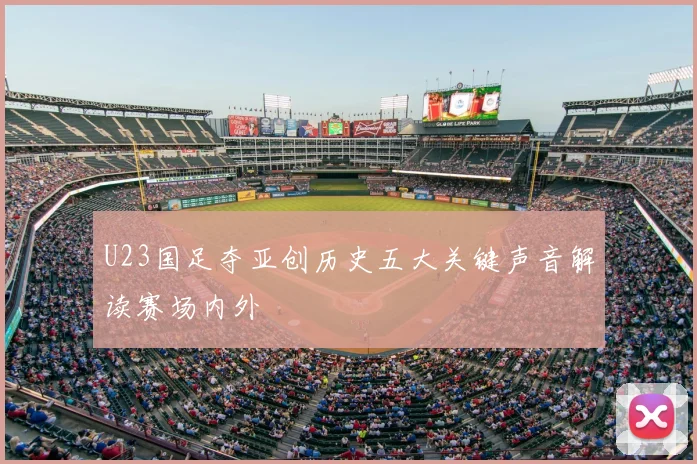 U23国足夺亚创历史五大关键声音解读赛场内外