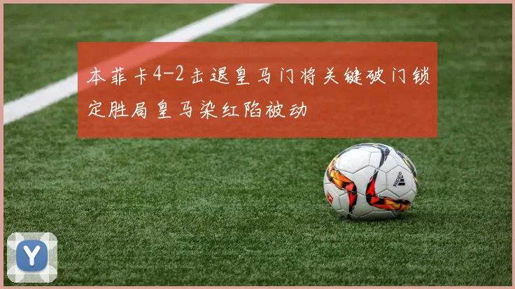 本菲卡4-2击退皇马门将关键破门锁定胜局皇马染红陷被动